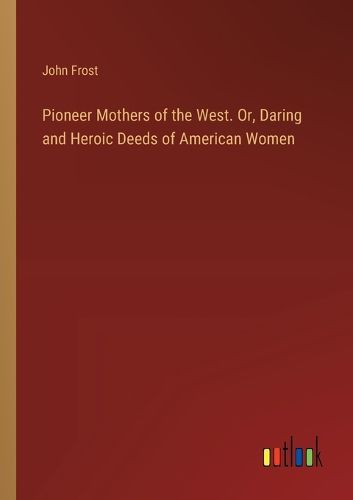 Cover image for Pioneer Mothers of the West. Or, Daring and Heroic Deeds of American Women