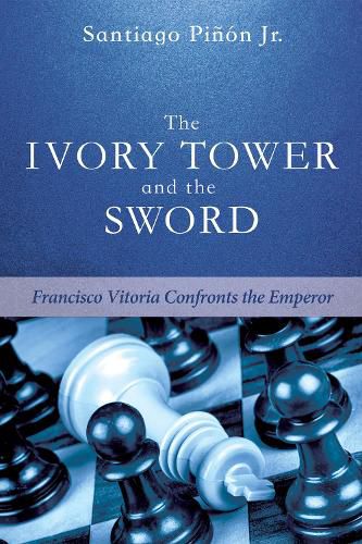 Cover image for The Ivory Tower and the Sword: Francisco Vitoria Confronts the Emperor