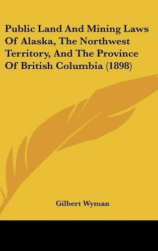 Cover image for Public Land and Mining Laws of Alaska, the Northwest Territory, and the Province of British Columbia (1898)