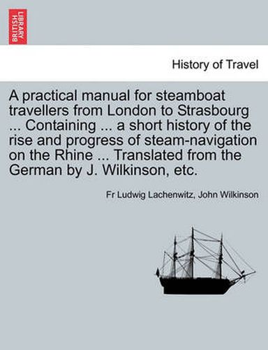 Cover image for A Practical Manual for Steamboat Travellers from London to Strasbourg ... Containing ... a Short History of the Rise and Progress of Steam-Navigatio