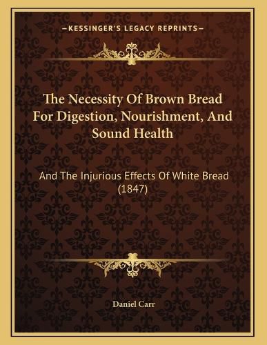 Cover image for The Necessity of Brown Bread for Digestion, Nourishment, and Sound Health: And the Injurious Effects of White Bread (1847)