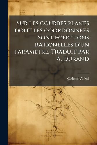 Cover image for Sur Les Courbes Planes Dont Les Coordonn Es Sont Fonctions Rationelles D'Un Parametre. Traduit Par A. Durand