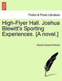 Cover image for High-Flyer Hall. Joshua Blewitt's Sporting Experiences. [A Novel.]