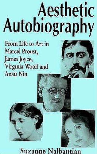 Aesthetic Autobiography: From Life to Art in Marcel Proust, James Joyce, Virginia Woolf and Anais Nin