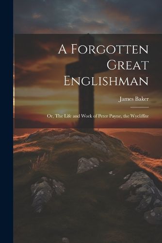 A Forgotten Great Englishman; or, The Life and Work of Peter Payne, the Wycliffite