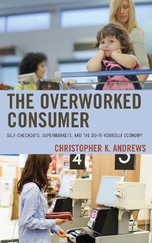 Cover image for The Overworked Consumer: Self-Checkouts, Supermarkets, and the Do-It-Yourself Economy