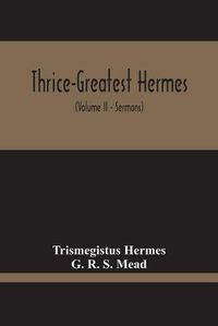 Cover image for Thrice-Greatest Hermes; Studies In Hellenistic Theosophy And Gnosis, Being A Translation Of The Extant Sermons And Fragments Of The Trismegistic Literature, With Prolegomena, Commentaries, And Notes (Volume Ii)