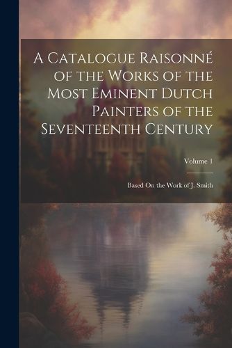 Cover image for A Catalogue Raisonne of the Works of the Most Eminent Dutch Painters of the Seventeenth Century