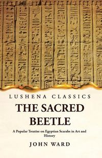 Cover image for The Sacred Beetle A Popular Treatise on Egyptian Scarabs in Art and History by John Ward