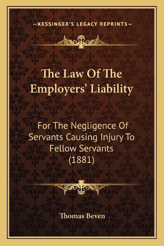 Cover image for The Law of the Employers' Liability: For the Negligence of Servants Causing Injury to Fellow Servants (1881)