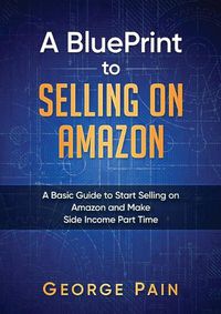 Cover image for A BluePrint to Selling on Amazon: A Basic Guide to Start Selling on Amazon and Make Side Income Part Time