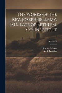 Cover image for The Works of the Rev. Joseph Bellamy, D.D., Late of Bethlem, Connecticut; Volume 1