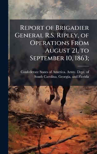 Cover image for Report of Brigadier General R.S. Ripley, of Operations From August 21, to September 10, 1863;