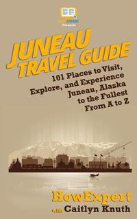 Cover image for Juneau Travel Guide: 101 Places to Visit, Explore, and Experience Juneau, Alaska to the Fullest From A to Z