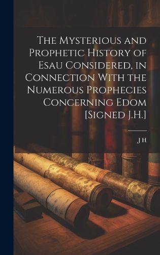 Cover image for The Mysterious and Prophetic History of Esau Considered, in Connection With the Numerous Prophecies Concerning Edom [Signed J.H.]