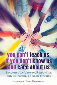 Cover image for You Can't Teach Us if You Don't Know Us and Care About Us: Becoming an Ubuntu, Responsive and Responsible Urban Teacher