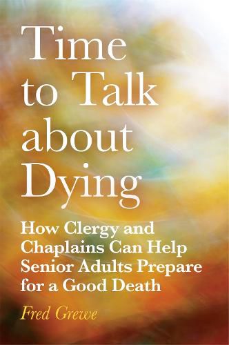 Cover image for Time to Talk about Dying: How Clergy and Chaplains Can Help Senior Adults Prepare for a Good Death