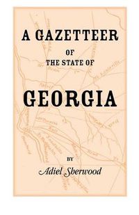 Cover image for A Gazetteer of the State of Georgia: Embracing a Particular Description of the Counties, Towns, Villages, Rivers, &C., and Whatsoever Is Usual in GE