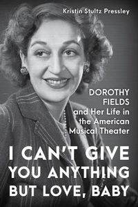 Cover image for I Can't Give You Anything but Love, Baby: Dorothy Fields and Her Life in the American Musical Theater