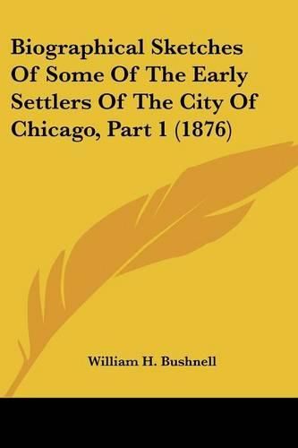 Cover image for Biographical Sketches of Some of the Early Settlers of the City of Chicago, Part 1 (1876)