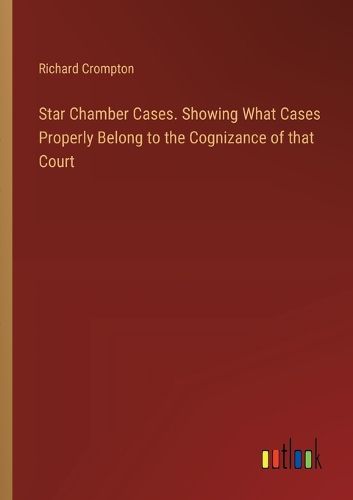 Star Chamber Cases. Showing What Cases Properly Belong to the Cognizance of that Court