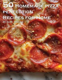 Cover image for 50 Homemade Pizza Perfection Recipes for Home