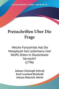 Cover image for Preisschriften Uber Die Frage: Welche Fortschritte Hat Die Metaphysik Seit Leibnitzens Und Wolffs Zeiten in Deutschland Gernacht? (1796)