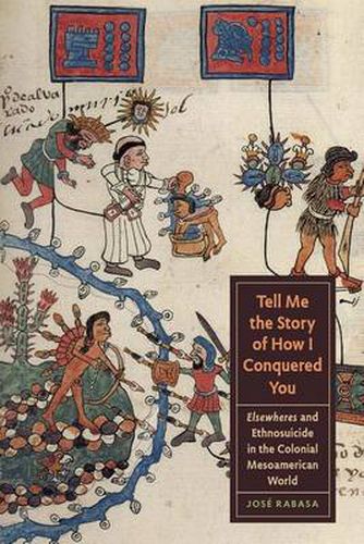Cover image for Tell Me the Story of How I Conquered You: Elsewheres and Ethnosuicide in the Colonial Mesoamerican World