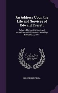 Cover image for An Address Upon the Life and Services of Edward Everett: Delivered Before the Municipal Authorities and Citizens of Cambridge, February 22, 1865