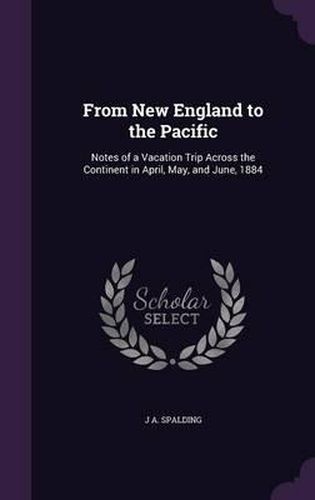 Cover image for From New England to the Pacific: Notes of a Vacation Trip Across the Continent in April, May, and June, 1884