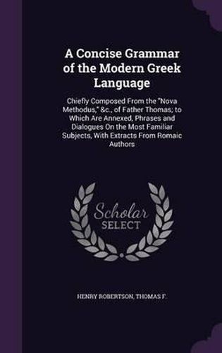 A Concise Grammar of the Modern Greek Language: Chiefly Composed from the Nova Methodus, &C., of Father Thomas; To Which Are Annexed, Phrases and Dialogues on the Most Familiar Subjects, with Extracts from Romaic Authors