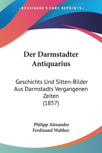 Cover image for Der Darmstadter Antiquarius: Geschichts Und Sitten-Bilder Aus Darmstadts Vergangenen Zeiten (1857)