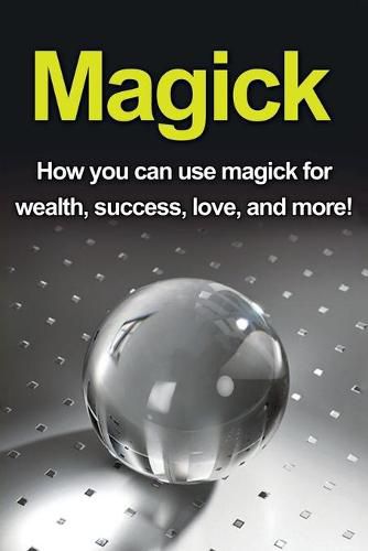 Magick: How you can use magick for wealth, success, love, and more!