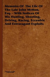 Cover image for Memoirs of the Life of the Late John Mytton, Esq. - With Notices of His Hunting, Shooting, Driving, Racing, Eccentric and Extravagant Exploits