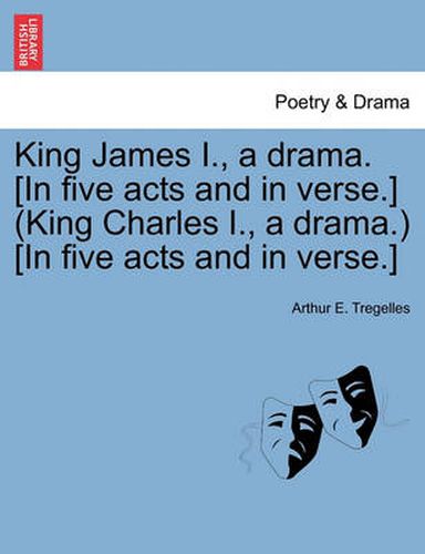 Cover image for King James I., a Drama. [In Five Acts and in Verse.] (King Charles I., a Drama.) [In Five Acts and in Verse.]