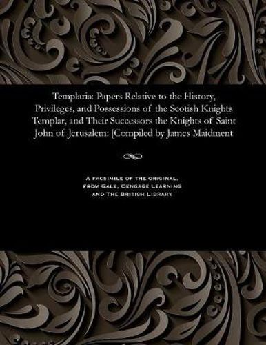 Templaria: Papers Relative to the History, Privileges, and Possessions of the Scotish Knights Templar, and Their Successors the Knights of Saint John of Jerusalem: [compiled by James Maidment