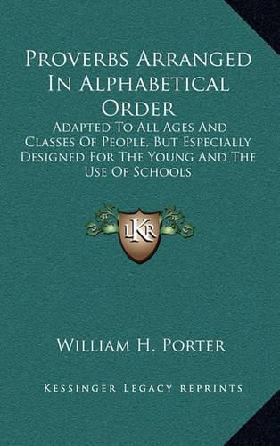 Proverbs Arranged in Alphabetical Order: Adapted to All Ages and Classes of People, But Especially Designed for the Young and the Use of Schools