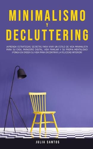 Cover image for Minimalismo y Decluttering: !Aprenda Estrategias Secretas Para Vivir un Estilo de Vida Minimalista Para su Casa, Paradero Digital, Vida Familiar y su Propia Mentalidad! !Ponga en Orden su Vida Para Encontrar la Felicidad Interior!