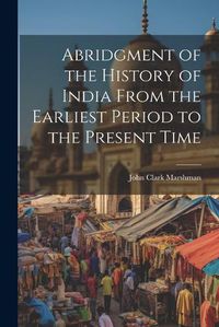 Cover image for Abridgment of the History of India From the Earliest Period to the Present Time