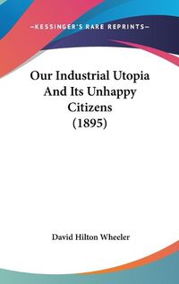 Cover image for Our Industrial Utopia and Its Unhappy Citizens (1895)