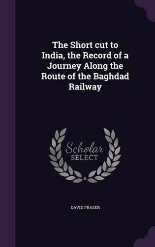 The Short Cut to India, the Record of a Journey Along the Route of the Baghdad Railway