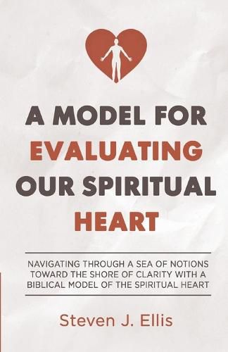 Cover image for A Model for Evaluating Our Spiritual Heart: Navigating Through a Sea of Notions Toward the Shore of Clarity with a Biblical Model of the Spiritual Heart