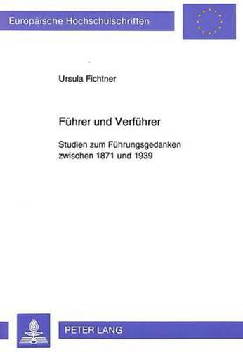 Cover image for Fuehrer Und Verfuehrer: Studien Zum Fuehrungsgedanken Zwischen 1871 Und 1939