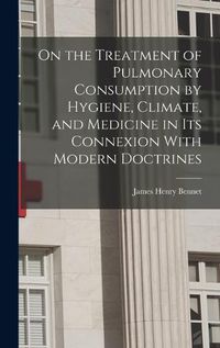 Cover image for On the Treatment of Pulmonary Consumption by Hygiene, Climate, and Medicine in Its Connexion With Modern Doctrines