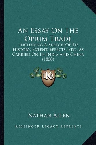 Cover image for An Essay on the Opium Trade: Including a Sketch of Its History, Extent, Effects, Etc., as Carried on in India and China (1850)