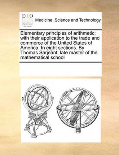 Cover image for Elementary Principles of Arithmetic; With Their Application to the Trade and Commerce of the United States of America. in Eight Sections. by Thomas Sarjeant, Late Master of the Mathematical School