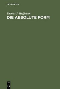 Cover image for Die Absolute Form: Modalitat, Individualitat Und Das Prinzip Der Philosophie Nach Kant Und Hegel