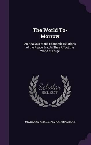 Cover image for The World To-Morrow: An Analysis of the Economic Relations of the Peace Era, as They Affect the World at Large