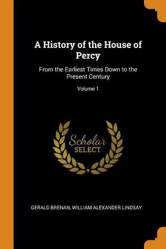 A History of the House of Percy: From the Earliest Times Down to the Present Century; Volume 1