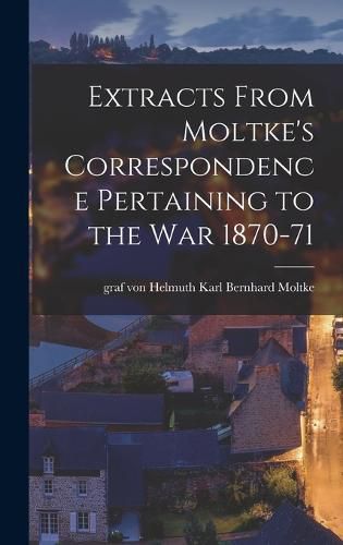 Cover image for Extracts From Moltke's Correspondence Pertaining to the war 1870-71